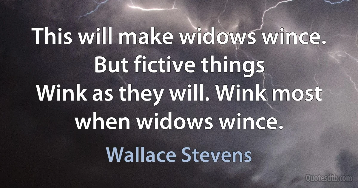 This will make widows wince. But fictive things
Wink as they will. Wink most when widows wince. (Wallace Stevens)