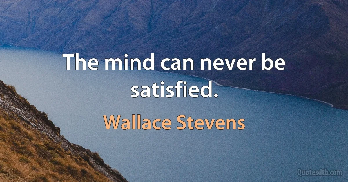 The mind can never be satisfied. (Wallace Stevens)