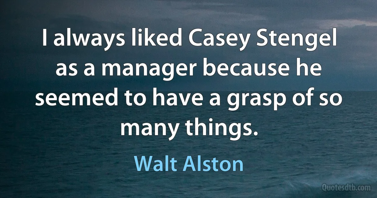 I always liked Casey Stengel as a manager because he seemed to have a grasp of so many things. (Walt Alston)