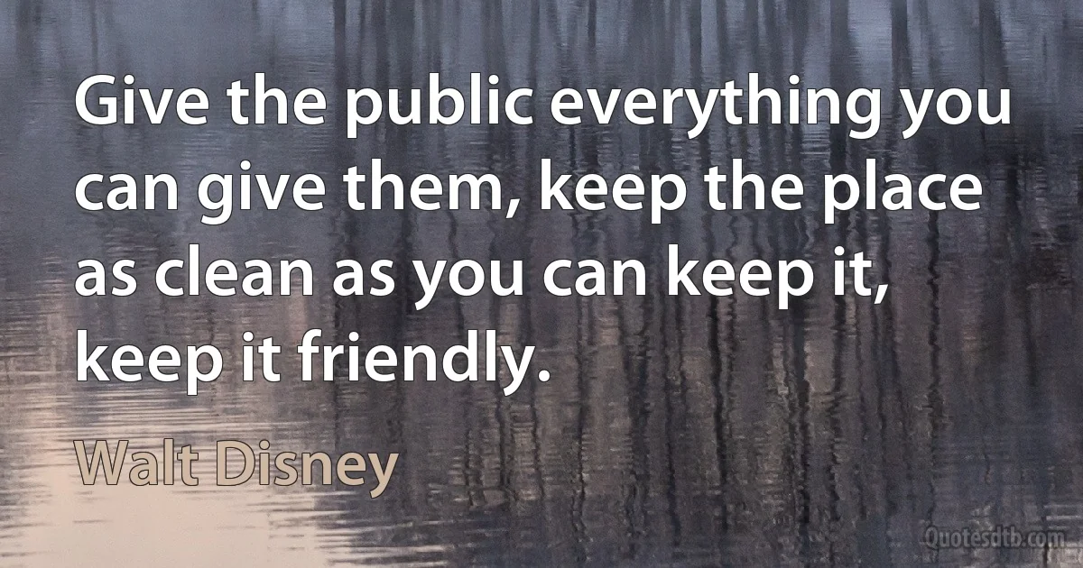 Give the public everything you can give them, keep the place as clean as you can keep it, keep it friendly. (Walt Disney)