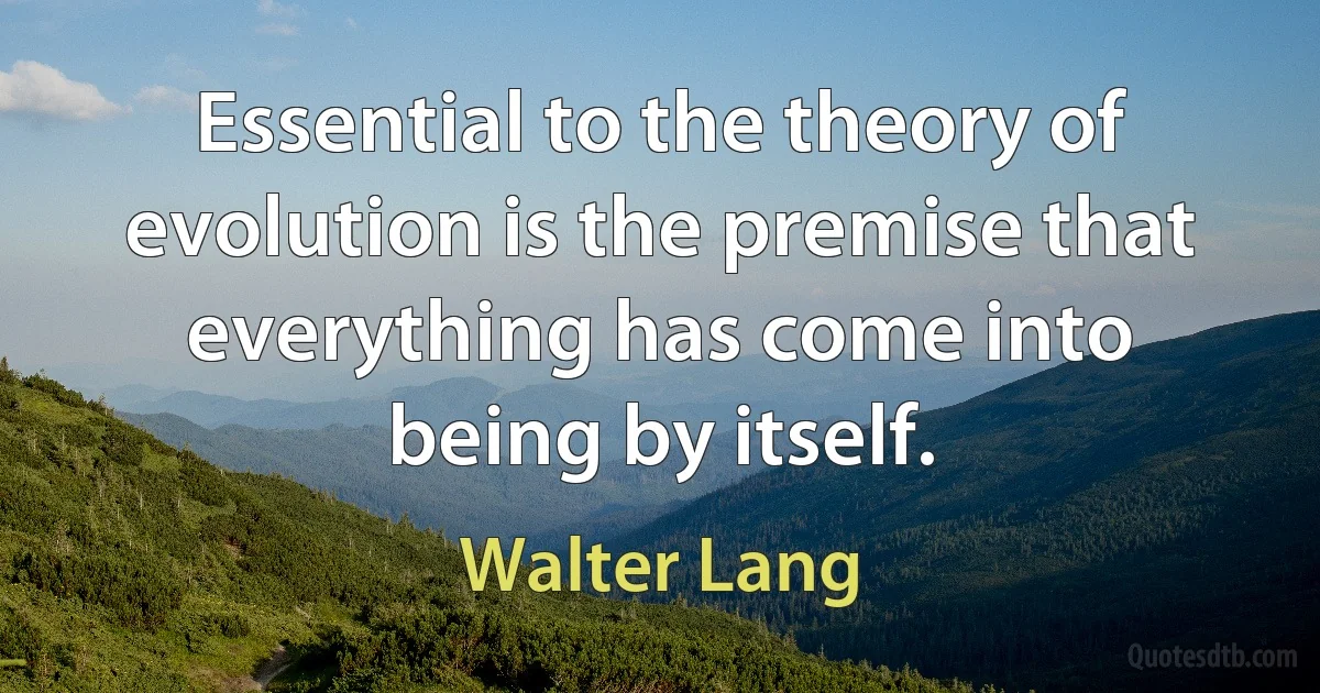 Essential to the theory of evolution is the premise that everything has come into being by itself. (Walter Lang)