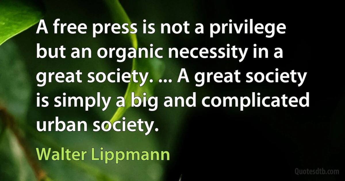 A free press is not a privilege but an organic necessity in a great society. ... A great society is simply a big and complicated urban society. (Walter Lippmann)