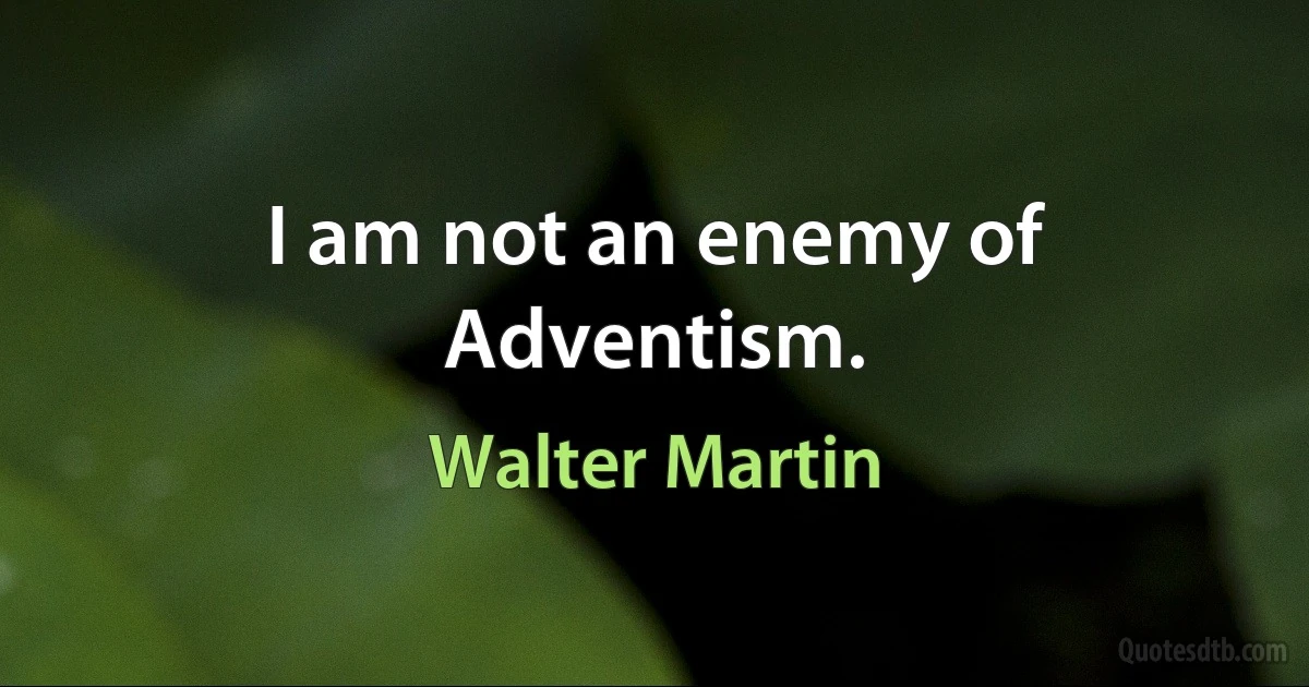 I am not an enemy of Adventism. (Walter Martin)