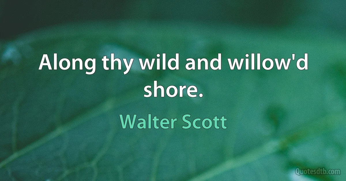 Along thy wild and willow'd shore. (Walter Scott)