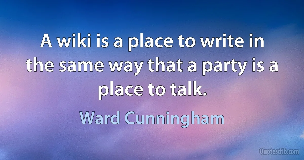 A wiki is a place to write in the same way that a party is a place to talk. (Ward Cunningham)