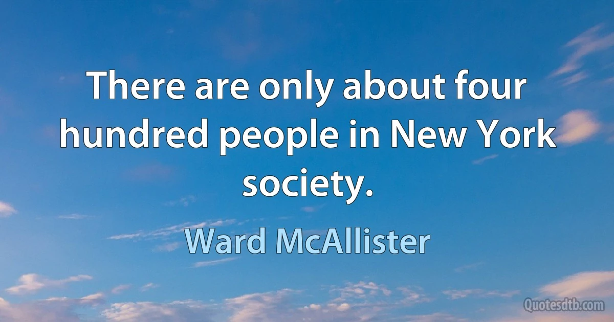 There are only about four hundred people in New York society. (Ward McAllister)