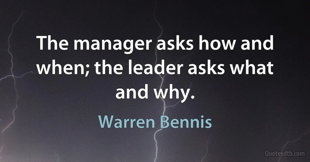 The manager asks how and when; the leader asks what and why. (Warren Bennis)