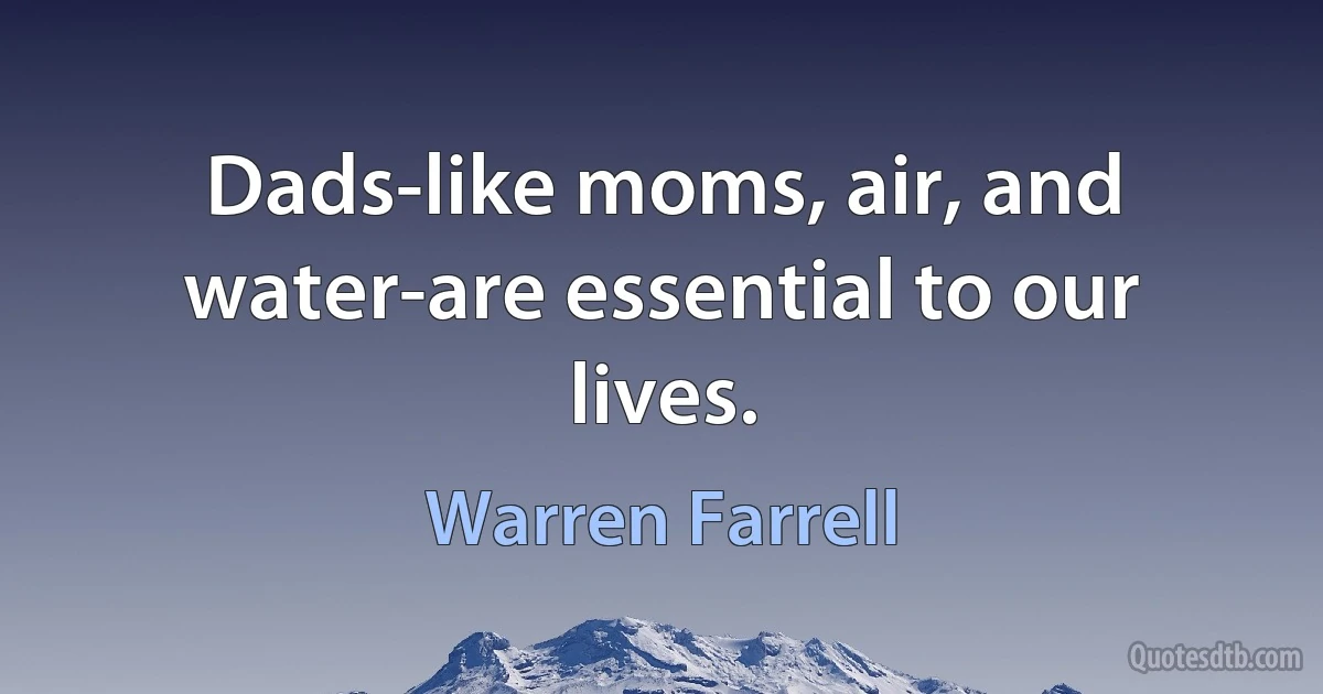 Dads-like moms, air, and water-are essential to our lives. (Warren Farrell)