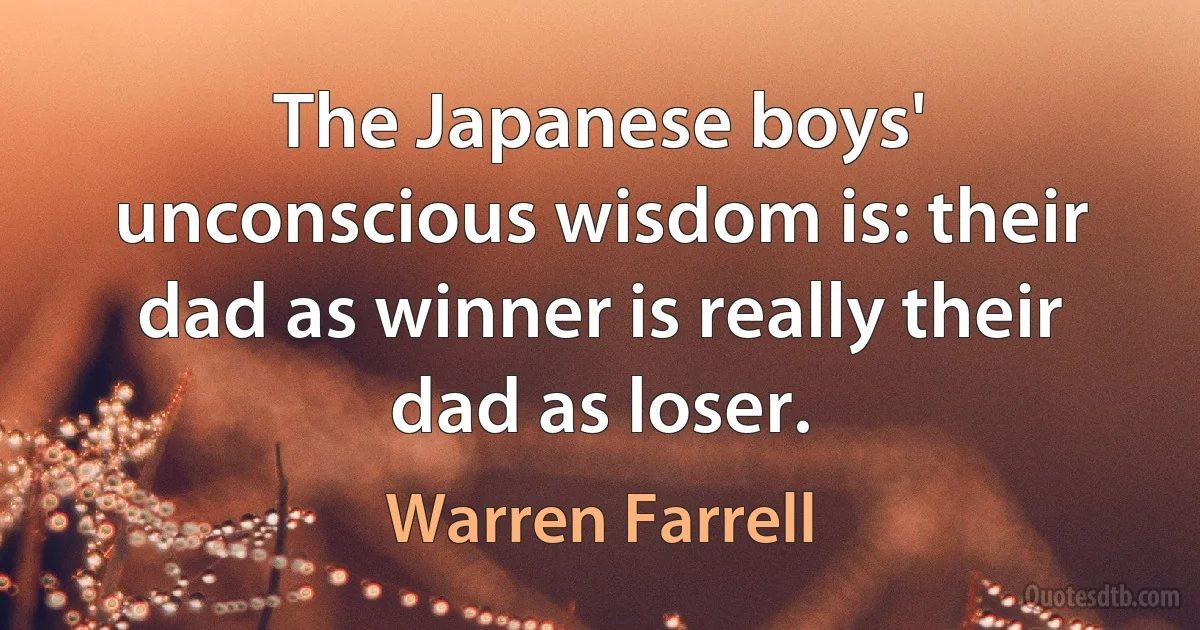 The Japanese boys' unconscious wisdom is: their dad as winner is really their dad as loser. (Warren Farrell)