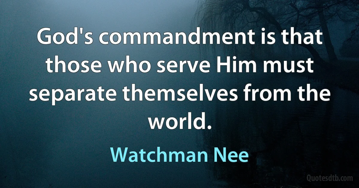 God's commandment is that those who serve Him must separate themselves from the world. (Watchman Nee)