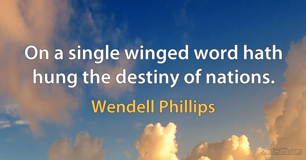 On a single winged word hath hung the destiny of nations. (Wendell Phillips)