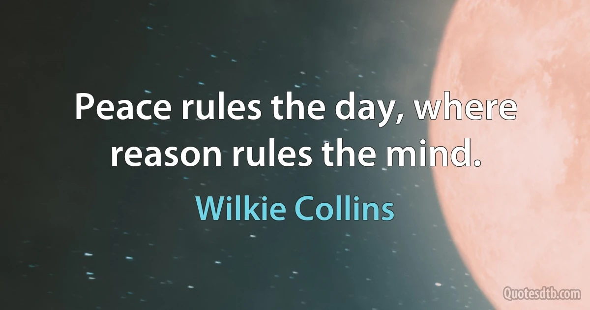 Peace rules the day, where reason rules the mind. (Wilkie Collins)