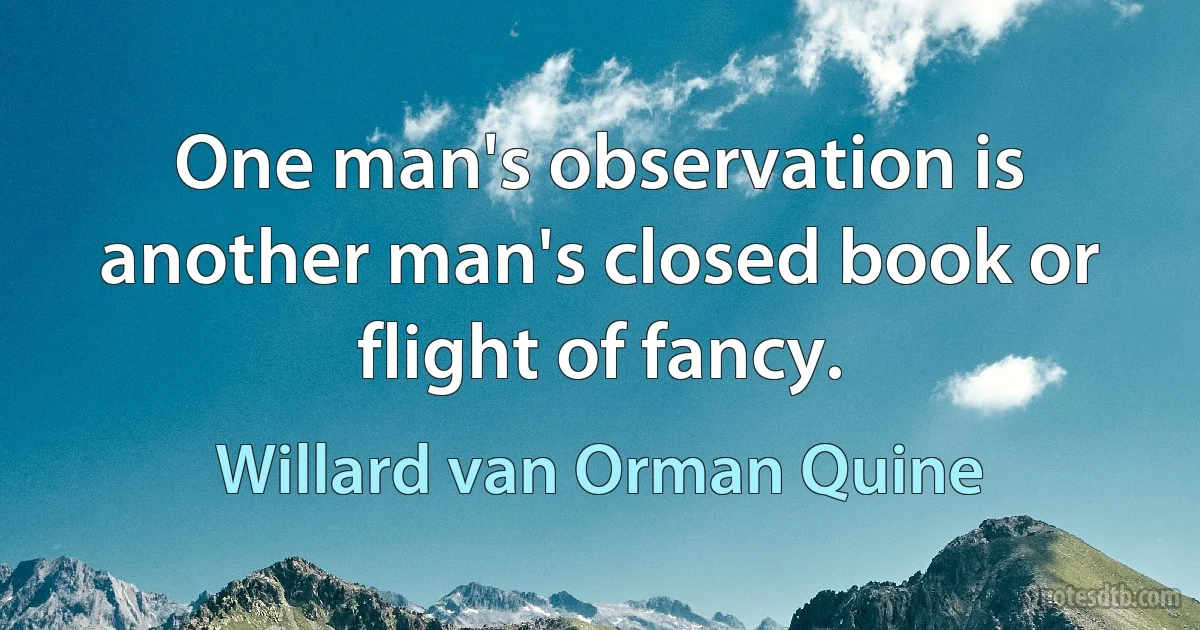 One man's observation is another man's closed book or flight of fancy. (Willard van Orman Quine)