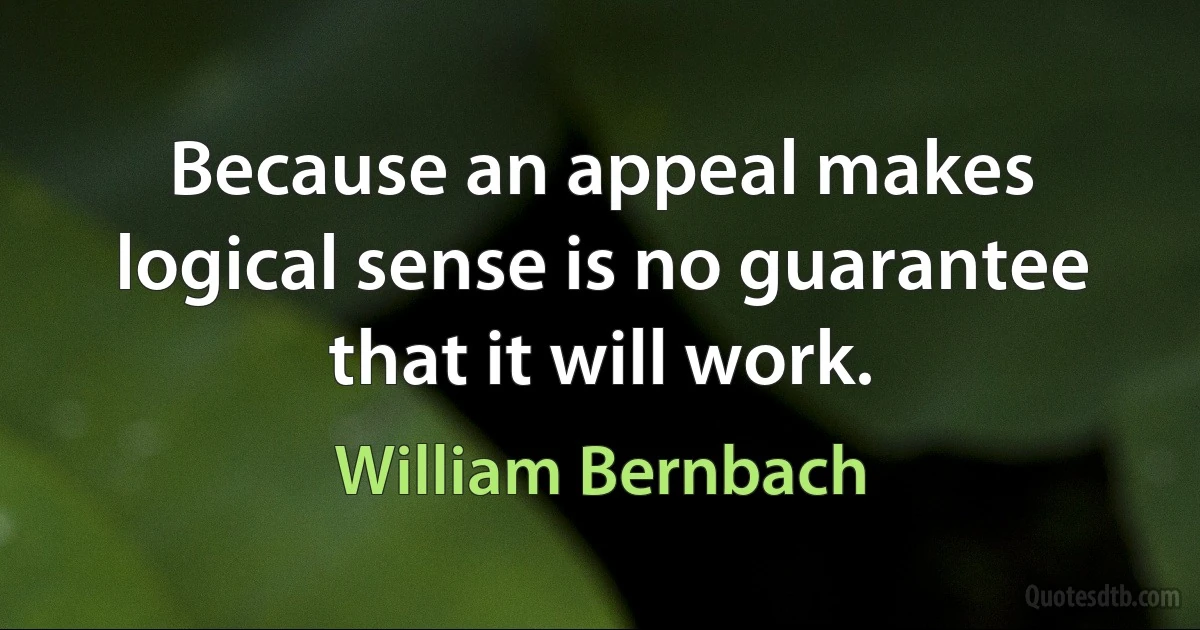 Because an appeal makes logical sense is no guarantee that it will work. (William Bernbach)