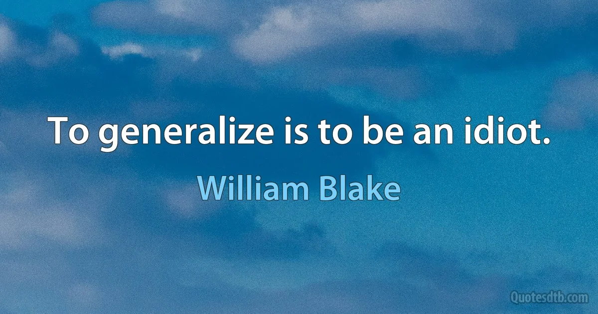 To generalize is to be an idiot. (William Blake)