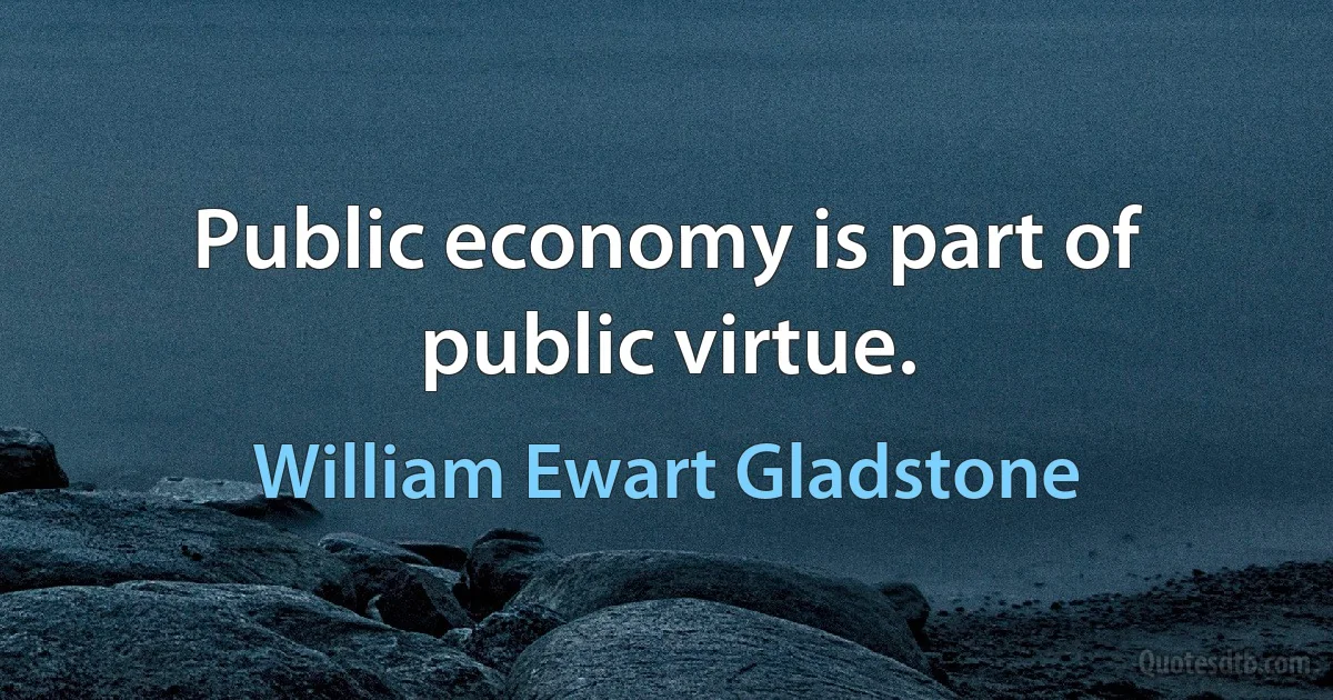 Public economy is part of public virtue. (William Ewart Gladstone)