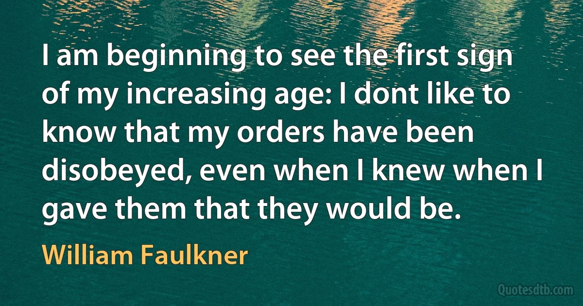 I am beginning to see the first sign of my increasing age: I dont like to know that my orders have been disobeyed, even when I knew when I gave them that they would be. (William Faulkner)