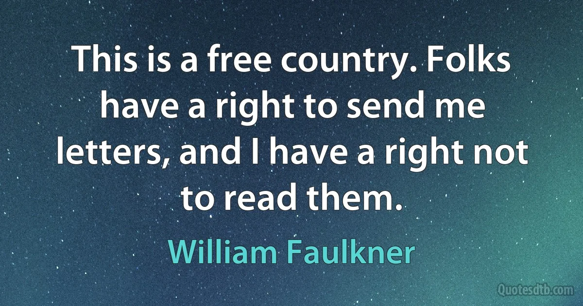 This is a free country. Folks have a right to send me letters, and I have a right not to read them. (William Faulkner)