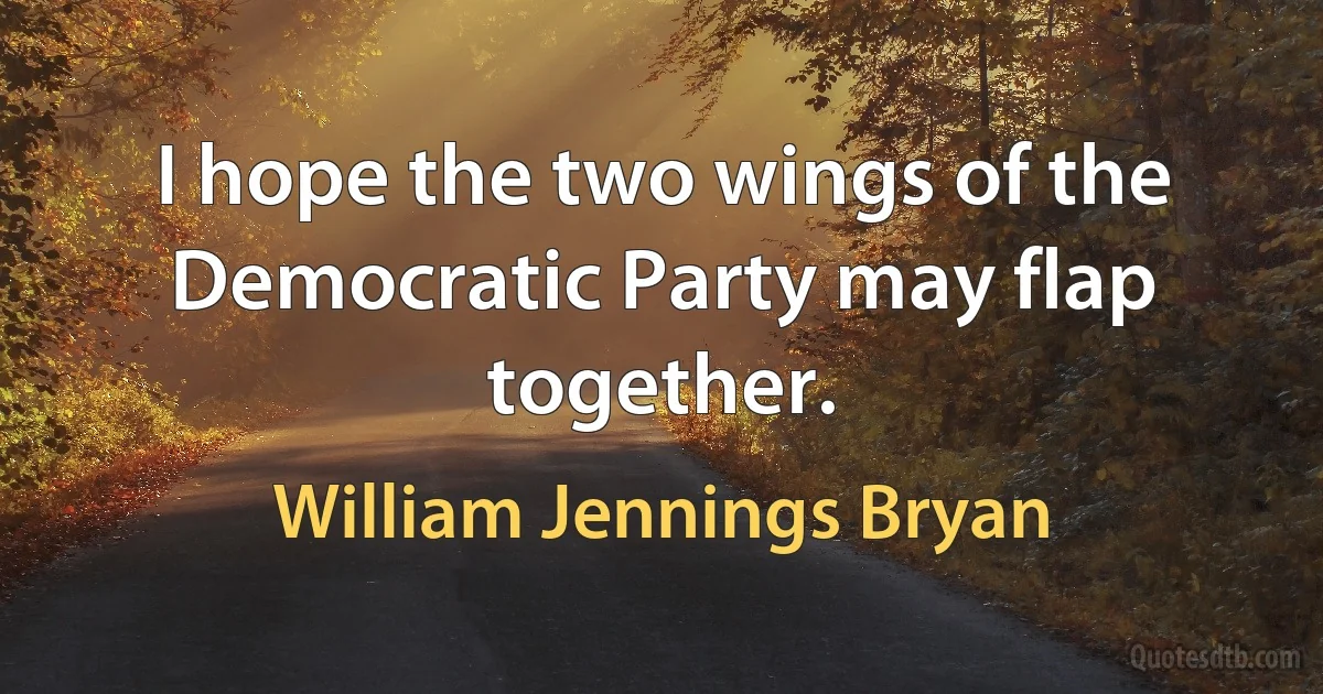 I hope the two wings of the Democratic Party may flap together. (William Jennings Bryan)