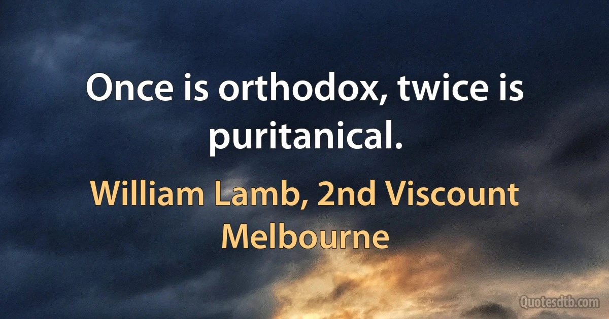 Once is orthodox, twice is puritanical. (William Lamb, 2nd Viscount Melbourne)