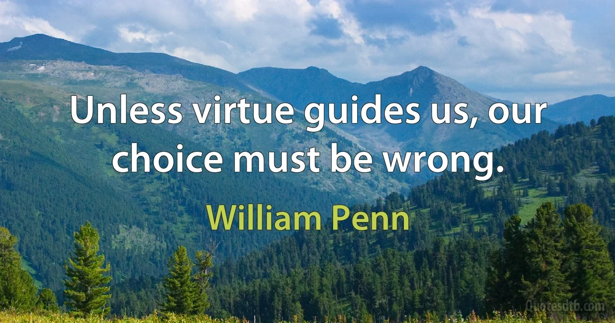 Unless virtue guides us, our choice must be wrong. (William Penn)