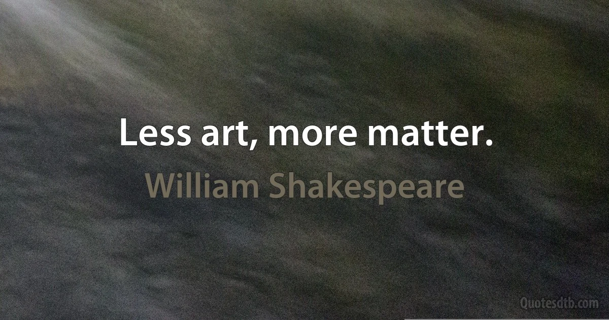 Less art, more matter. (William Shakespeare)