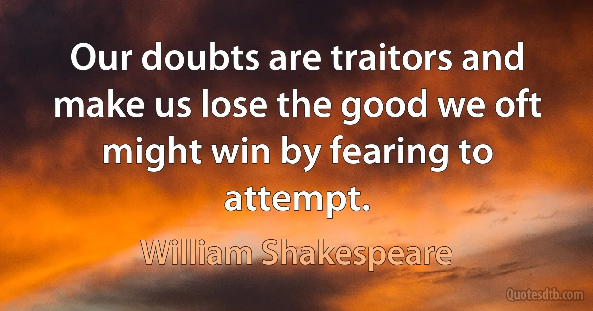 Our doubts are traitors and make us lose the good we oft might win by fearing to attempt. (William Shakespeare)