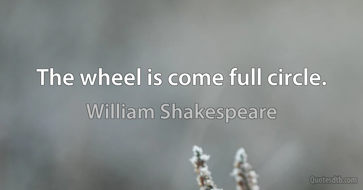 The wheel is come full circle. (William Shakespeare)