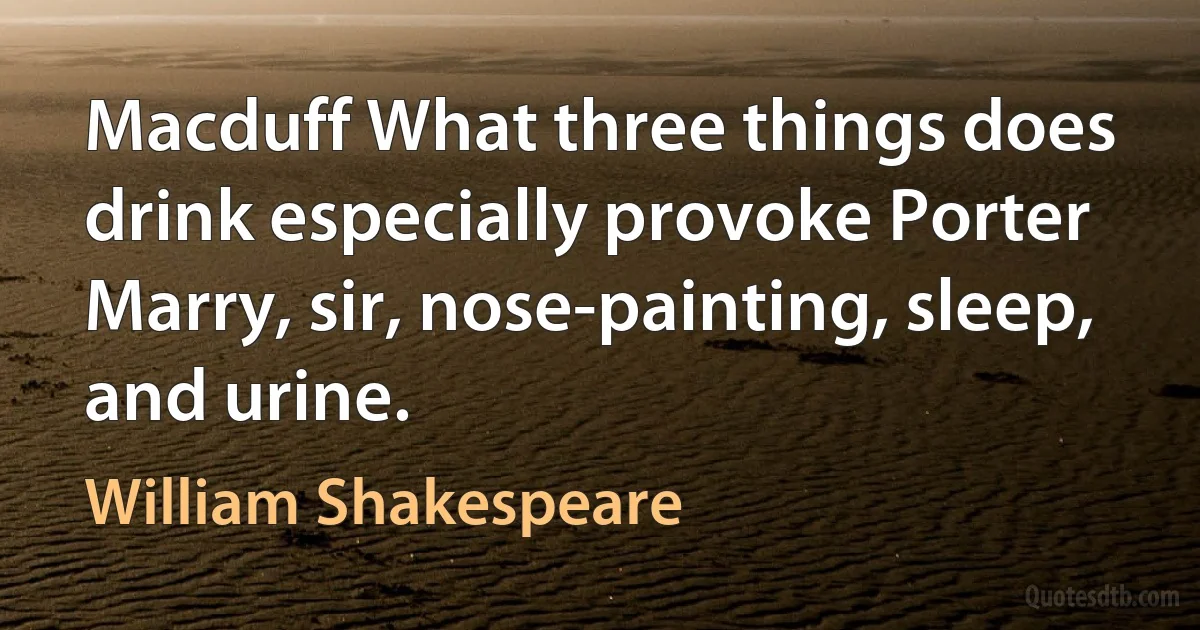 Macduff What three things does drink especially provoke Porter Marry, sir, nose-painting, sleep, and urine. (William Shakespeare)