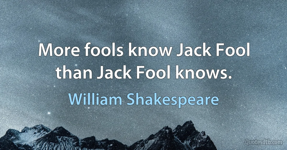 More fools know Jack Fool than Jack Fool knows. (William Shakespeare)