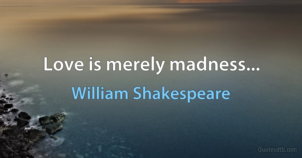 Love is merely madness... (William Shakespeare)