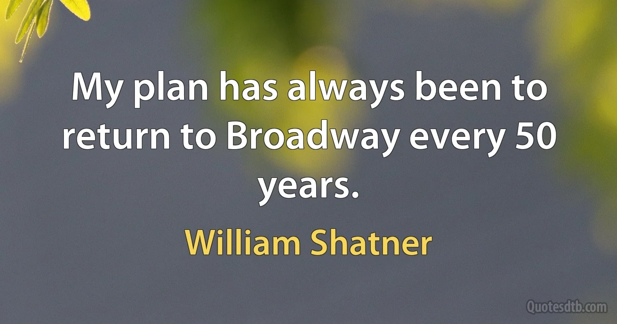 My plan has always been to return to Broadway every 50 years. (William Shatner)