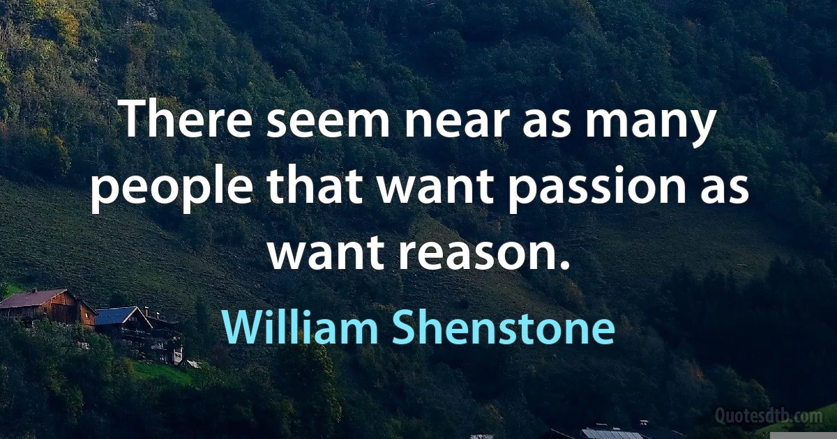 There seem near as many people that want passion as want reason. (William Shenstone)