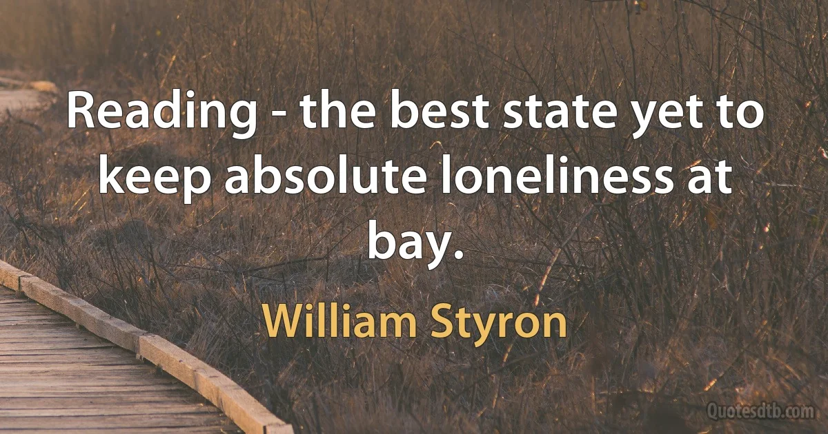 Reading - the best state yet to keep absolute loneliness at bay. (William Styron)