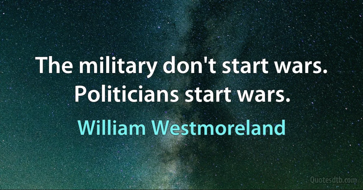 The military don't start wars. Politicians start wars. (William Westmoreland)