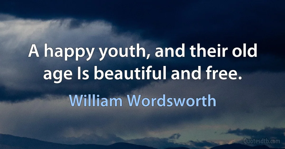 A happy youth, and their old age Is beautiful and free. (William Wordsworth)