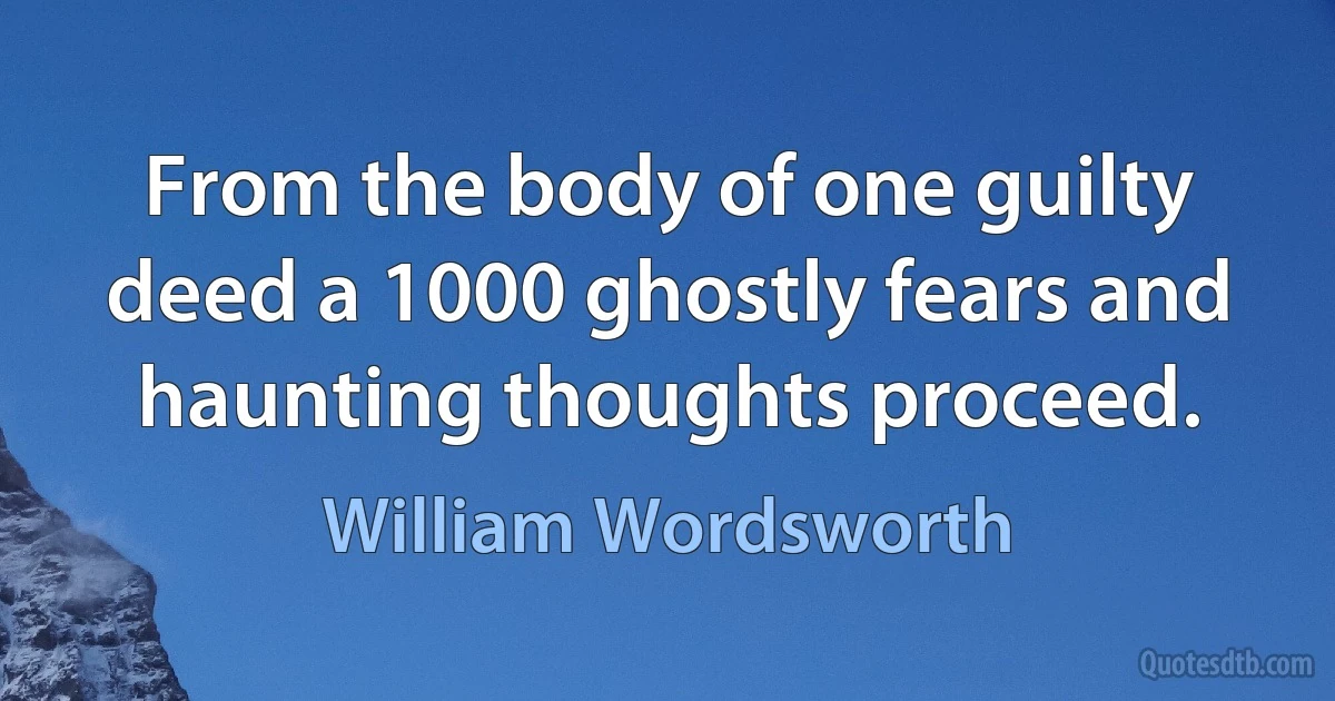 From the body of one guilty deed a 1000 ghostly fears and haunting thoughts proceed. (William Wordsworth)