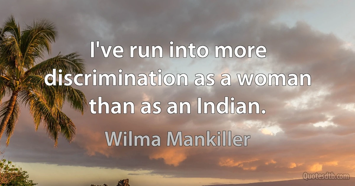 I've run into more discrimination as a woman than as an Indian. (Wilma Mankiller)