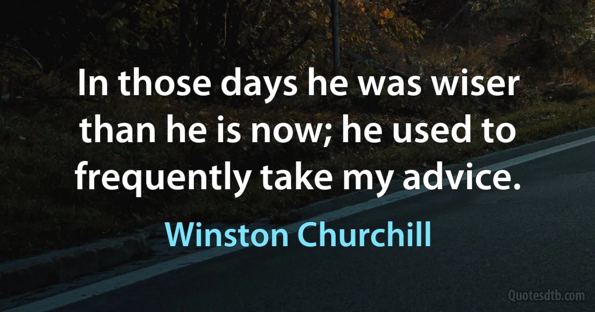 In those days he was wiser than he is now; he used to frequently take my advice. (Winston Churchill)