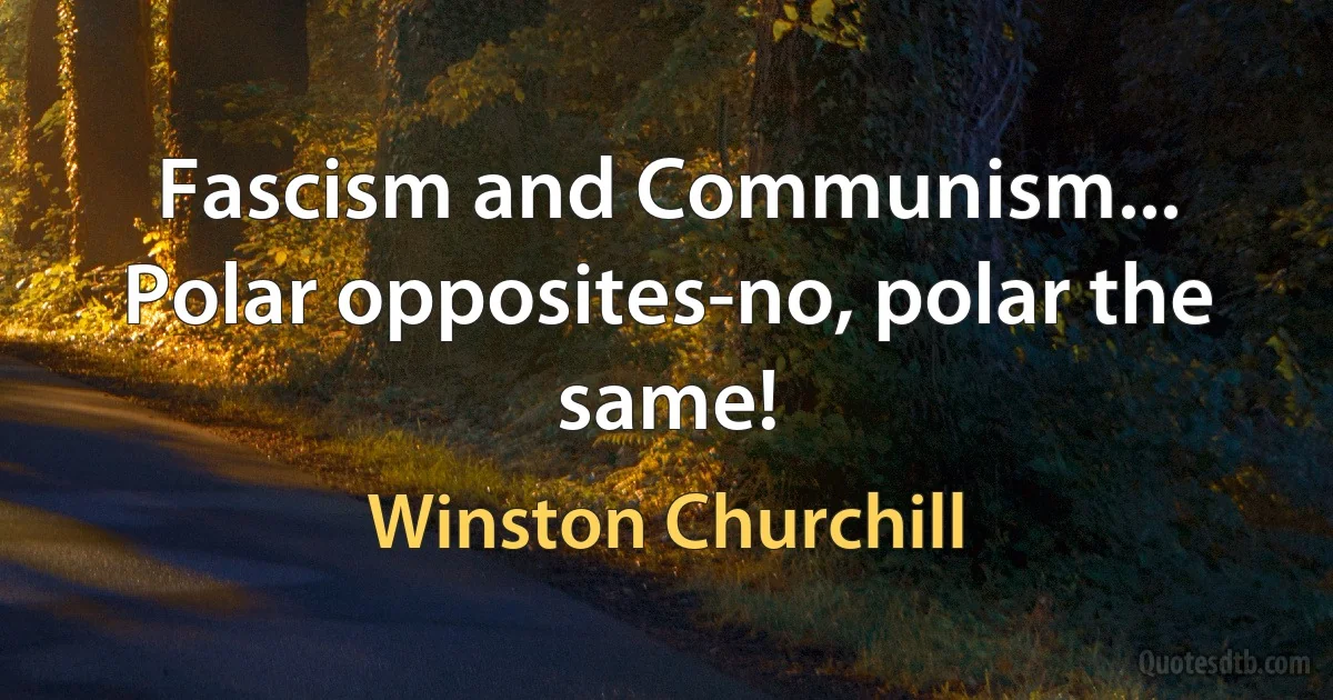 Fascism and Communism... Polar opposites-no, polar the same! (Winston Churchill)