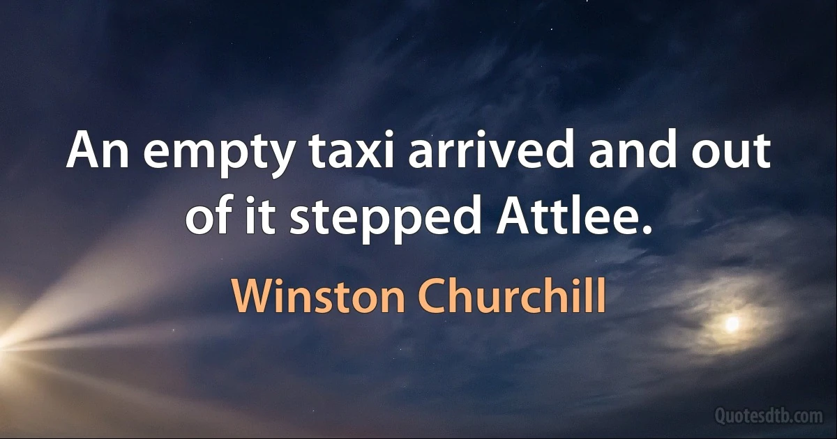 An empty taxi arrived and out of it stepped Attlee. (Winston Churchill)