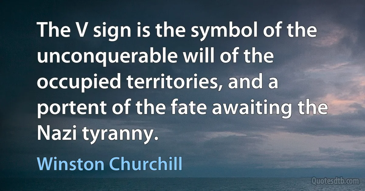 The V sign is the symbol of the unconquerable will of the occupied territories, and a portent of the fate awaiting the Nazi tyranny. (Winston Churchill)