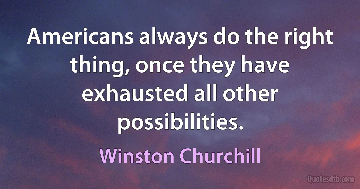 Americans always do the right thing, once they have exhausted all other possibilities. (Winston Churchill)