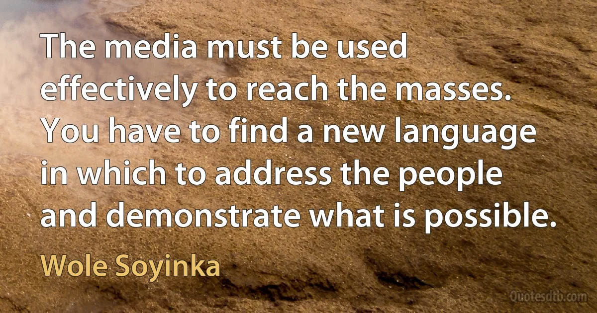 The media must be used effectively to reach the masses. You have to find a new language in which to address the people and demonstrate what is possible. (Wole Soyinka)