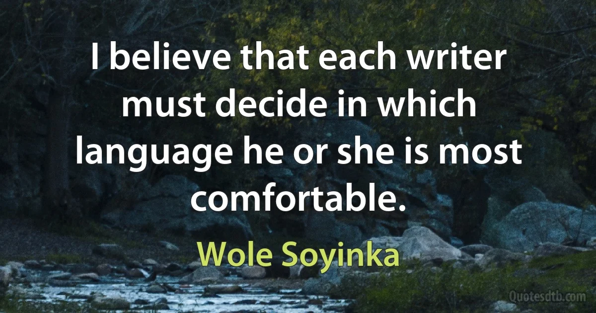 I believe that each writer must decide in which language he or she is most comfortable. (Wole Soyinka)