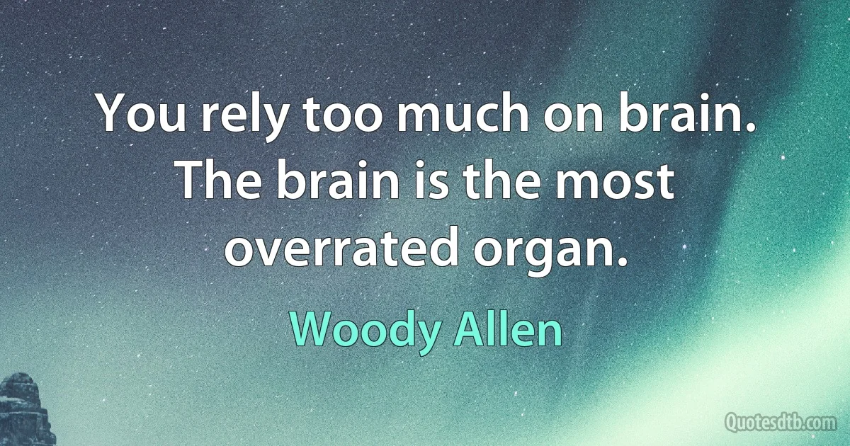 You rely too much on brain. The brain is the most overrated organ. (Woody Allen)