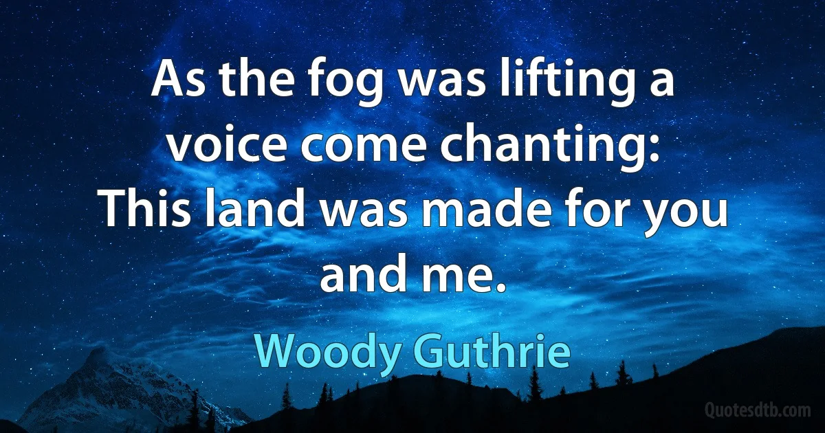 As the fog was lifting a voice come chanting:
This land was made for you and me. (Woody Guthrie)