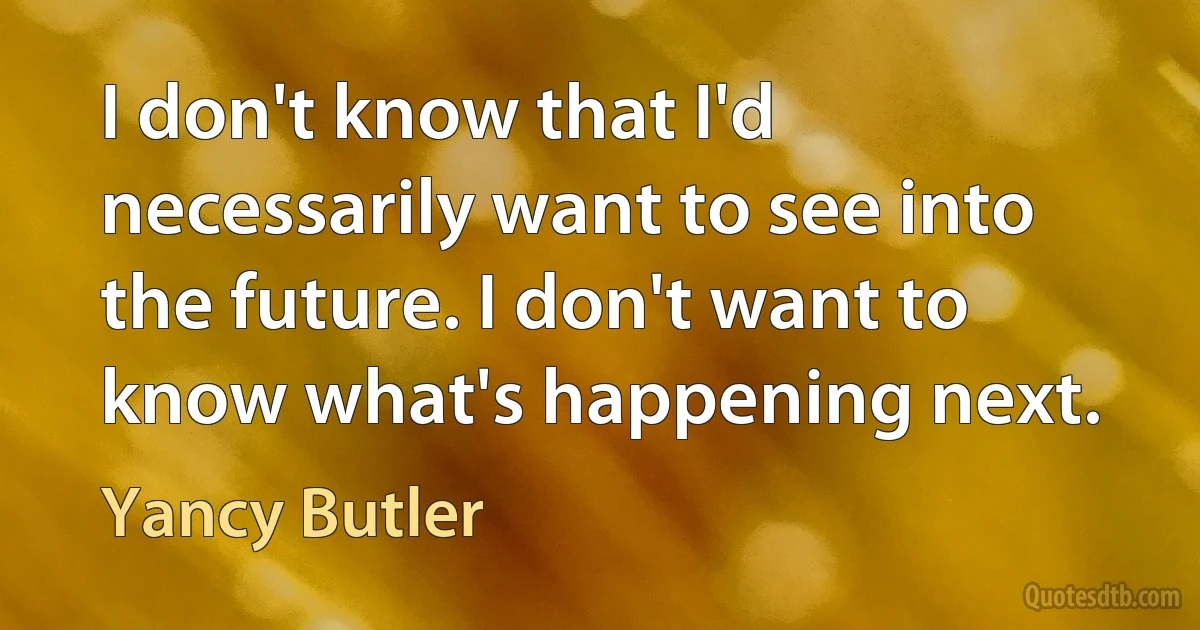 I don't know that I'd necessarily want to see into the future. I don't want to know what's happening next. (Yancy Butler)