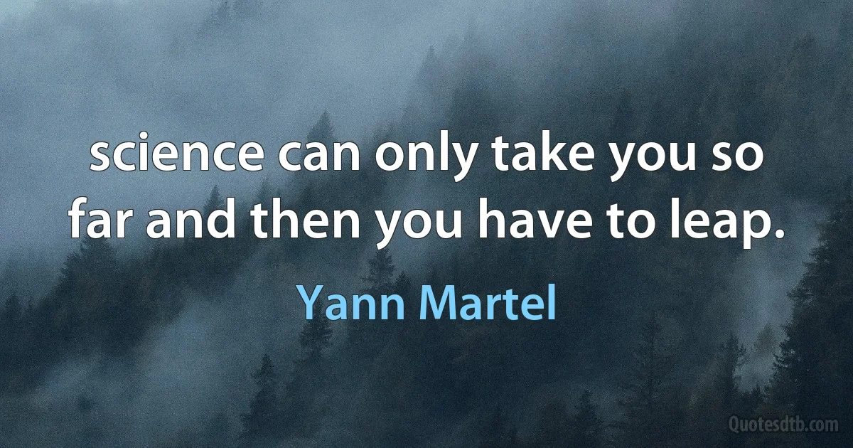 science can only take you so far and then you have to leap. (Yann Martel)