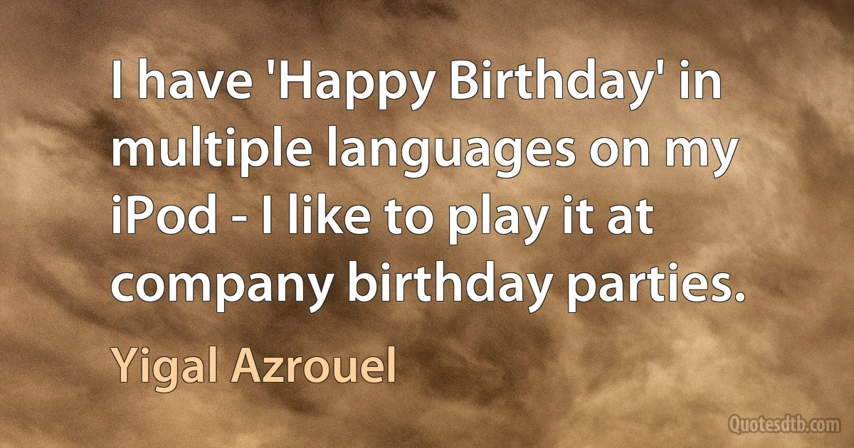 I have 'Happy Birthday' in multiple languages on my iPod - I like to play it at company birthday parties. (Yigal Azrouel)